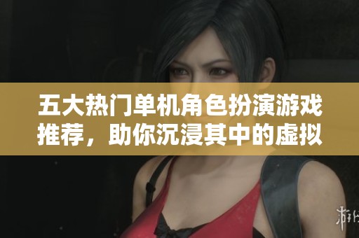 五大热门单机角色扮演游戏推荐，助你沉浸其中的虚拟冒险