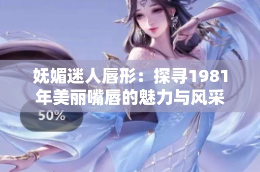 妩媚迷人唇形：探寻1981年美丽嘴唇的魅力与风采
