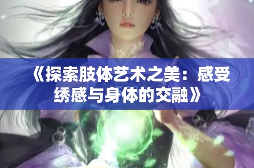 《探索肢体艺术之美：感受绣感与身体的交融》