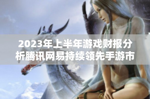 2023年上半年游戏财报分析腾讯网易持续领先手游市场