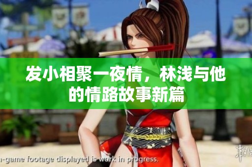 发小相聚一夜情，林浅与他的情路故事新篇