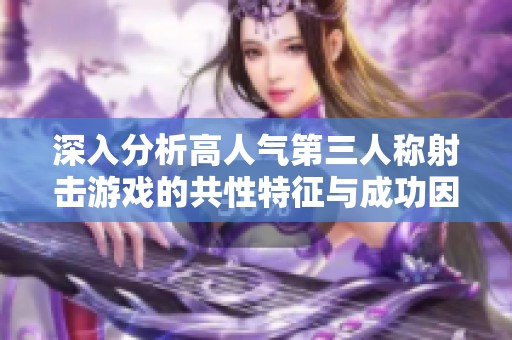 深入分析高人气第三人称射击游戏的共性特征与成功因素