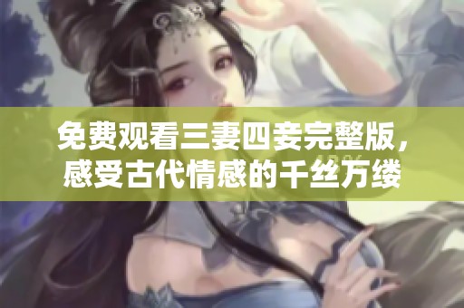 免费观看三妻四妾完整版，感受古代情感的千丝万缕