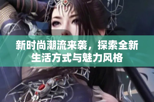 新时尚潮流来袭，探索全新生活方式与魅力风格