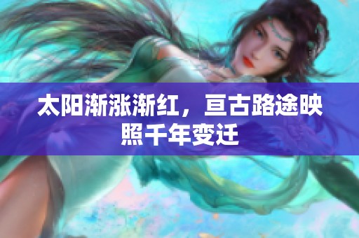 太阳渐涨渐红，亘古路途映照千年变迁