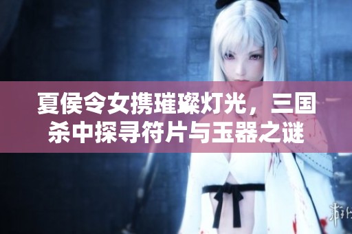 夏侯令女携璀璨灯光，三国杀中探寻符片与玉器之谜