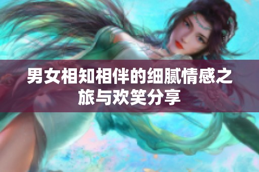 男女相知相伴的细腻情感之旅与欢笑分享