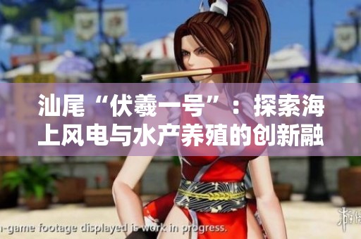 汕尾“伏羲一号”：探索海上风电与水产养殖的创新融合之道