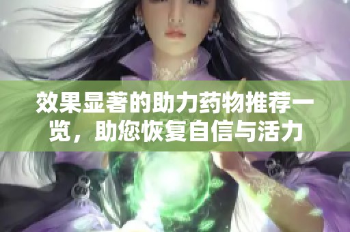 效果显著的助力药物推荐一览，助您恢复自信与活力