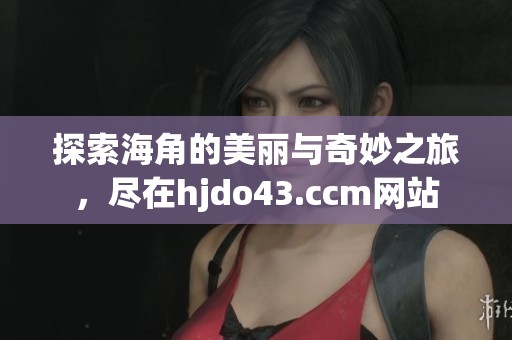探索海角的美丽与奇妙之旅，尽在hjdo43.ccm网站