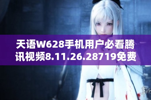 天语W628手机用户必看腾讯视频8.11.26.28719免费下载攻略