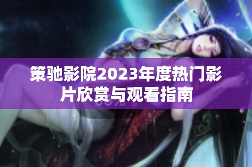 策驰影院2023年度热门影片欣赏与观看指南