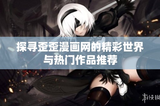 探寻歪歪漫画网的精彩世界与热门作品推荐