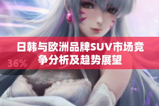日韩与欧洲品牌SUV市场竞争分析及趋势展望