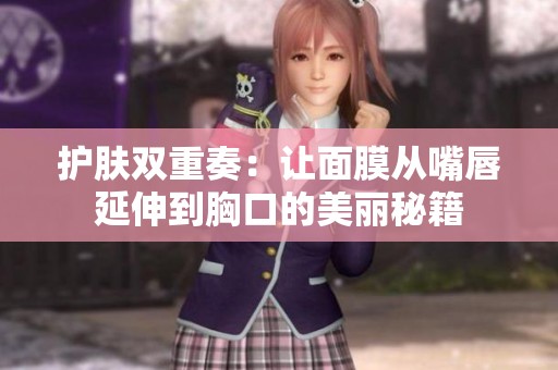 护肤双重奏：让面膜从嘴唇延伸到胸口的美丽秘籍