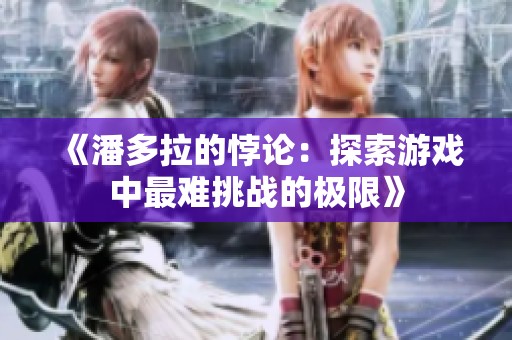 《潘多拉的悖论：探索游戏中最难挑战的极限》