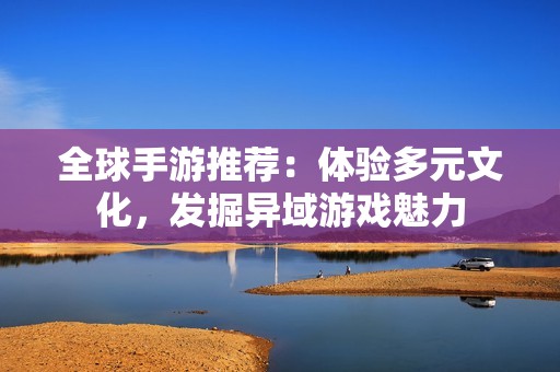 全球手游推荐：体验多元文化，发掘异域游戏魅力