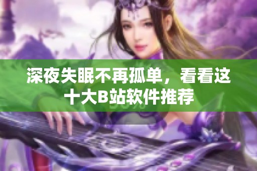深夜失眠不再孤单，看看这十大B站软件推荐