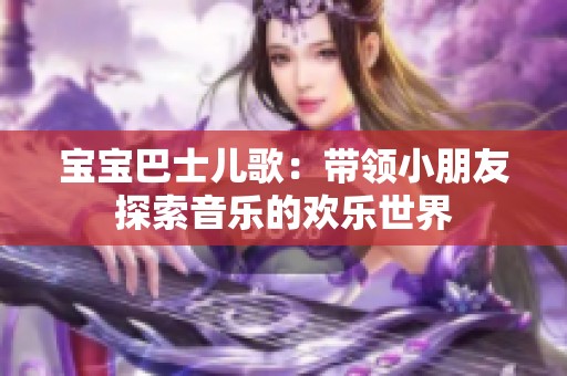 宝宝巴士儿歌：带领小朋友探索音乐的欢乐世界