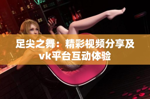 足尖之舞：精彩视频分享及vk平台互动体验