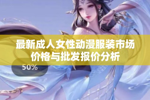 最新成人女性动漫服装市场价格与批发报价分析