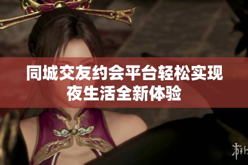 同城交友约会平台轻松实现夜生活全新体验