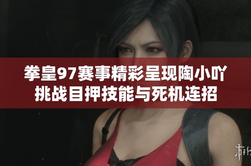 拳皇97赛事精彩呈现陶小吖挑战目押技能与死机连招
