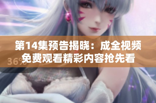 第14集预告揭晓：成全视频免费观看精彩内容抢先看