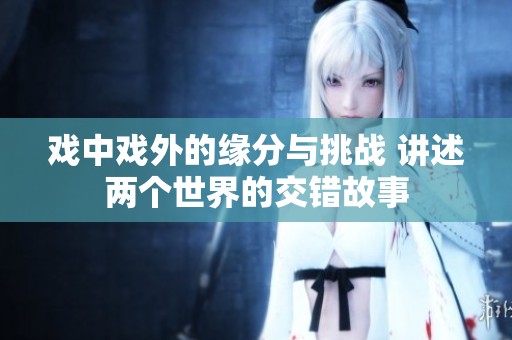 戏中戏外的缘分与挑战 讲述两个世界的交错故事