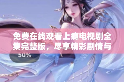 免费在线观看上瘾电视剧全集完整版，尽享精彩剧情与感人瞬间