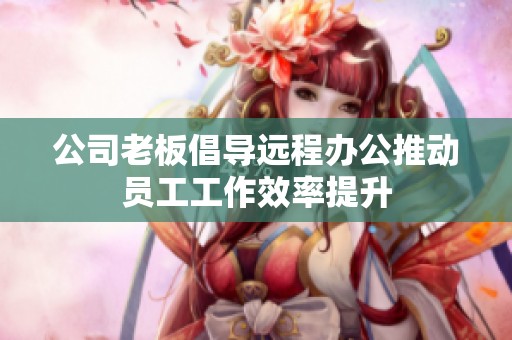 公司老板倡导远程办公推动员工工作效率提升