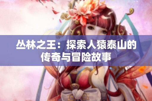 丛林之王：探索人猿泰山的传奇与冒险故事