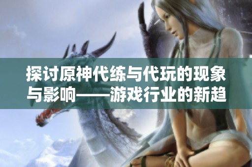 探讨原神代练与代玩的现象与影响——游戏行业的新趋势