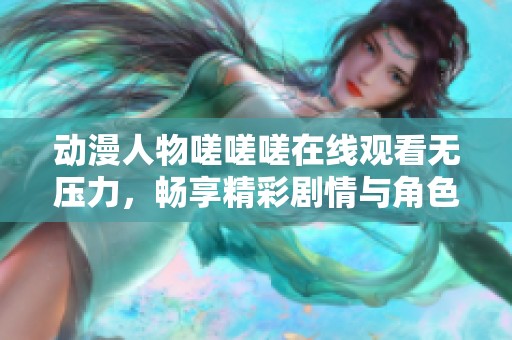 动漫人物嗟嗟嗟在线观看无压力，畅享精彩剧情与角色魅力