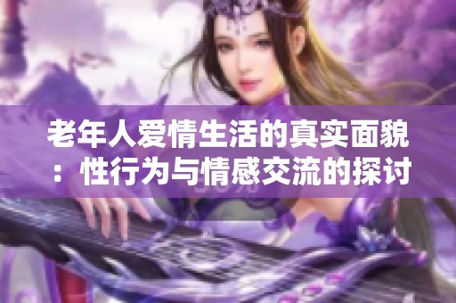 老年人爱情生活的真实面貌：性行为与情感交流的探讨