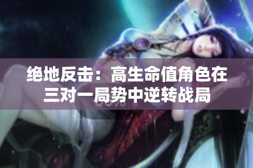 绝地反击：高生命值角色在三对一局势中逆转战局