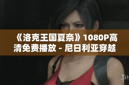 《洛克王国夏奈》1080P高清免费播放 - 尼日利亚穿越影片解析与推荐