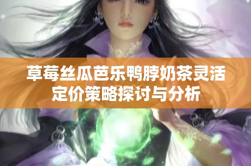 草莓丝瓜芭乐鸭脖奶茶灵活定价策略探讨与分析