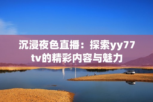 沉浸夜色直播：探索yy77tv的精彩内容与魅力