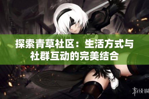探索青草社区：生活方式与社群互动的完美结合