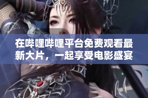 在哔哩哔哩平台免费观看最新大片，一起享受电影盛宴