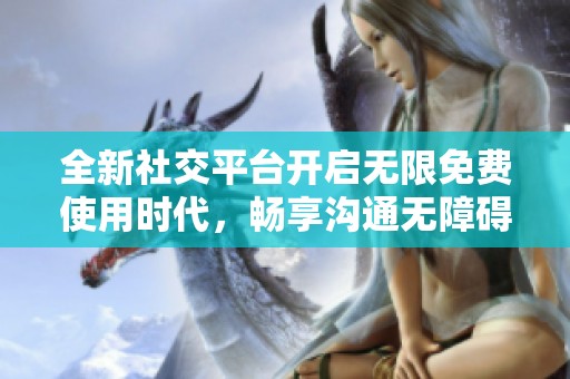 全新社交平台开启无限免费使用时代，畅享沟通无障碍