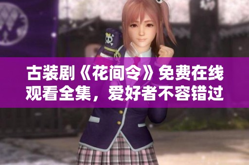 古装剧《花间令》免费在线观看全集，爱好者不容错过的精彩剧集