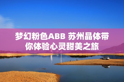 梦幻粉色ABB 苏州晶体带你体验心灵甜美之旅