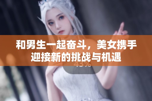 和男生一起奋斗，美女携手迎接新的挑战与机遇