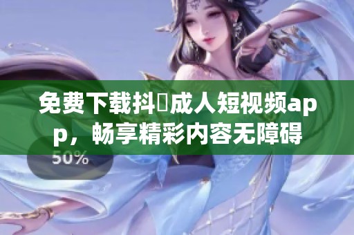 免费下载抖抈成人短视频app，畅享精彩内容无障碍