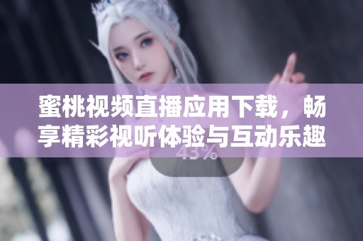 蜜桃视频直播应用下载，畅享精彩视听体验与互动乐趣