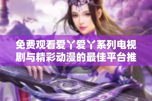 免费观看爱丫爱丫系列电视剧与精彩动漫的最佳平台推荐