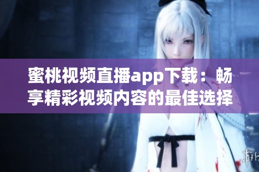 蜜桃视频直播app下载：畅享精彩视频内容的最佳选择