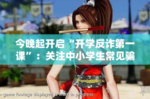 今晚起开启“开学反诈第一课”：关注中小学生常见骗局防范知识